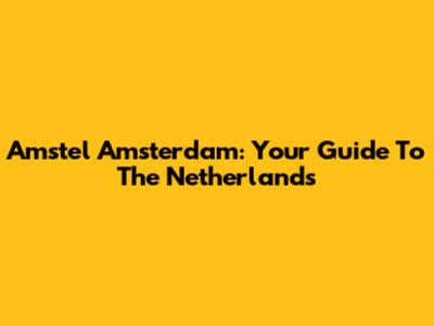Amstel Amsterdam: Your Guide To The Netherlands