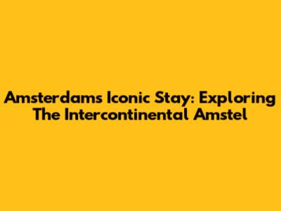 Amsterdam's Iconic Stay: Exploring The Intercontinental Amstel