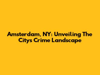 Amsterdam, NY: Unveiling The City's Crime Landscape