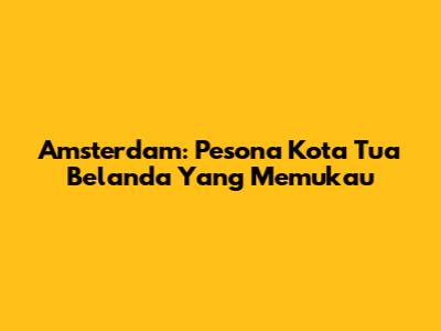 Amsterdam: Pesona Kota Tua Belanda Yang Memukau