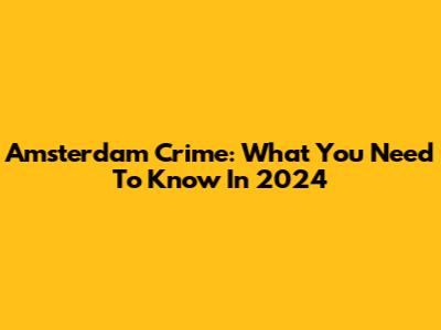 Amsterdam Crime: What You Need To Know In 2024