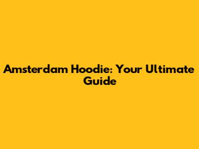 Amsterdam Hoodie: Your Ultimate Guide