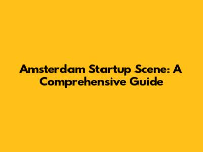 Amsterdam Startup Scene: A Comprehensive Guide