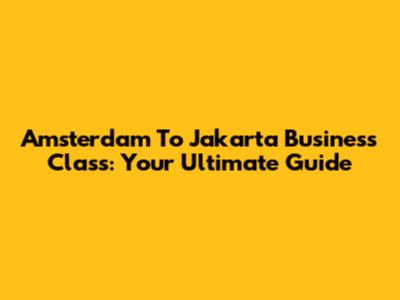 Amsterdam To Jakarta Business Class: Your Ultimate Guide