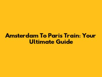 Amsterdam To Paris Train: Your Ultimate Guide