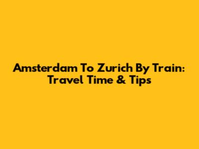 Amsterdam To Zurich By Train: Travel Time & Tips