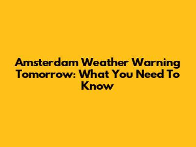 Amsterdam Weather Warning Tomorrow: What You Need To Know