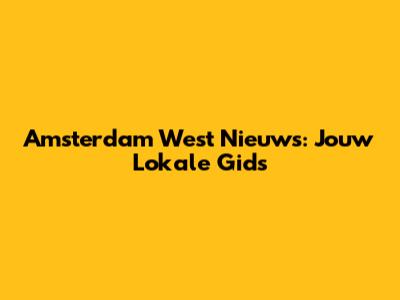 Amsterdam West Nieuws: Jouw Lokale Gids