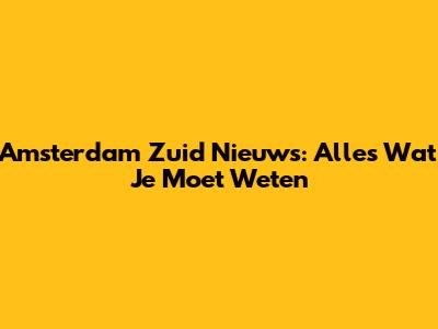 Amsterdam Zuid Nieuws: Alles Wat Je Moet Weten