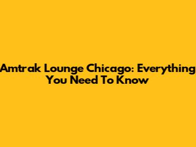 Amtrak Lounge Chicago: Everything You Need To Know