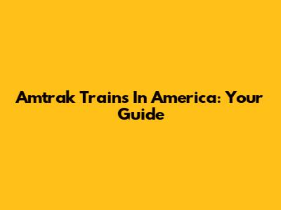 Amtrak Trains In America: Your Guide
