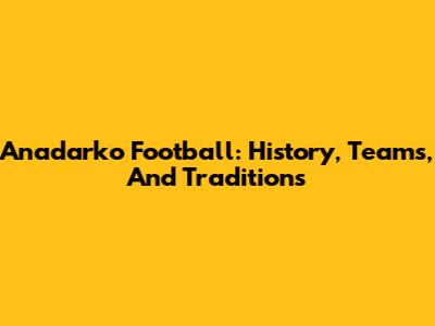 Anadarko Football: History, Teams, And Traditions