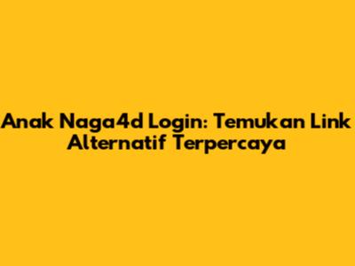 Anak Naga4d Login: Temukan Link Alternatif Terpercaya