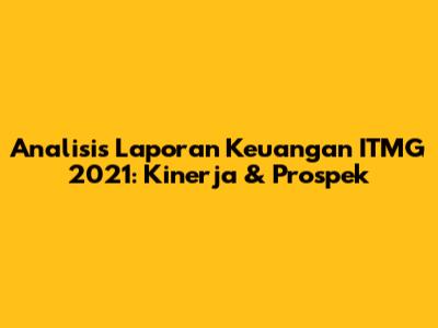 Analisis Laporan Keuangan ITMG 2021: Kinerja & Prospek