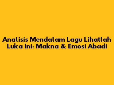 Analisis Mendalam Lagu 'Lihatlah Luka Ini': Makna & Emosi Abadi