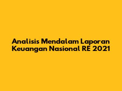 Analisis Mendalam Laporan Keuangan Nasional RE 2021