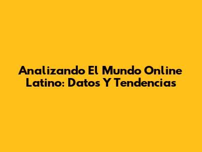 Analizando El Mundo Online Latino: Datos Y Tendencias