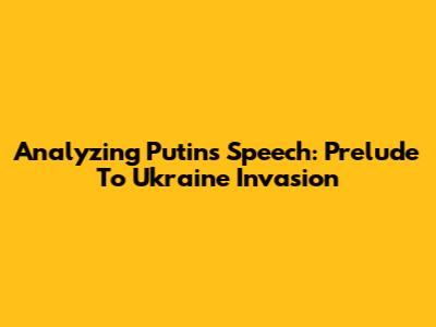 Analyzing Putin's Speech: Prelude To Ukraine Invasion