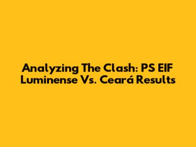 Analyzing The Clash: PS EIF Luminense Vs. Ceará Results