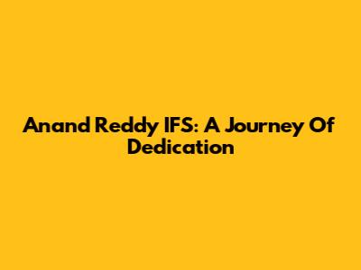 Anand Reddy IFS: A Journey Of Dedication