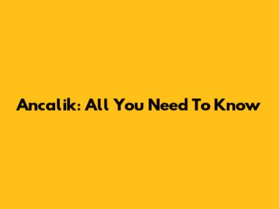 Ancalik: All You Need To Know
