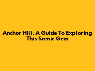 Anchor Hill: A Guide To Exploring This Scenic Gem