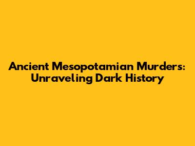 Ancient Mesopotamian Murders: Unraveling Dark History