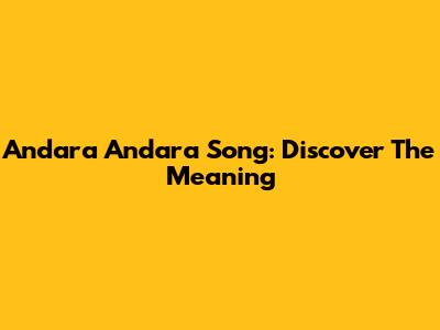 Andara Andara Song: Discover The Meaning