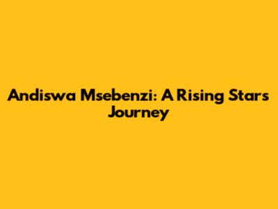 Andiswa Msebenzi: A Rising Star's Journey