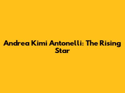 Andrea Kimi Antonelli: The Rising Star