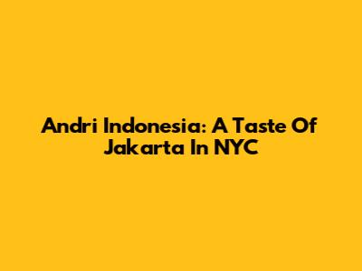 Andri Indonesia: A Taste Of Jakarta In NYC