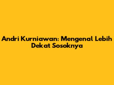 Andri Kurniawan: Mengenal Lebih Dekat Sosoknya