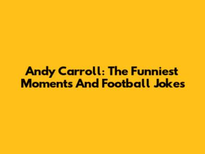 Andy Carroll: The Funniest Moments And Football Jokes