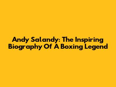 Andy Salandy: The Inspiring Biography Of A Boxing Legend
