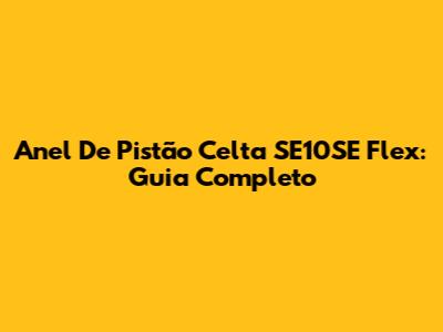 Anel De Pistão Celta SE10SE Flex: Guia Completo
