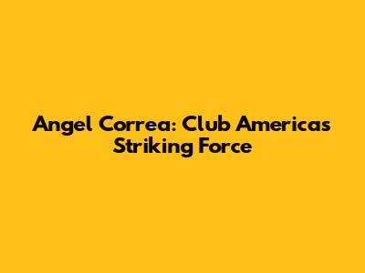 Angel Correa: Club America's Striking Force