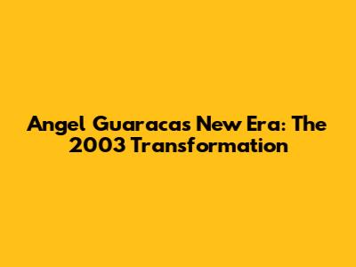 Angel Guaraca's New Era: The 2003 Transformation