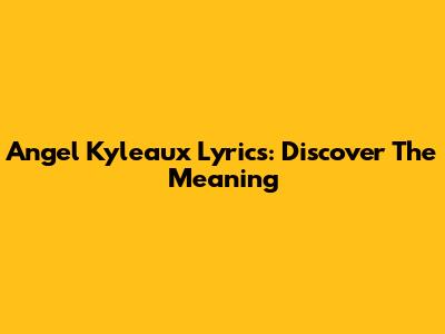 Angel Kyleaux Lyrics: Discover The Meaning