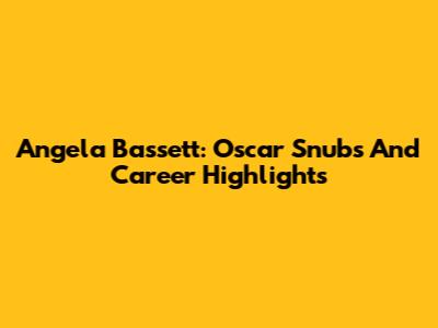 Angela Bassett: Oscar Snubs And Career Highlights