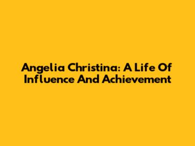 Angelia Christina: A Life Of Influence And Achievement