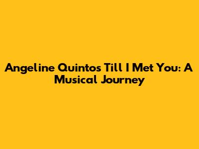 Angeline Quinto's 'Till I Met You': A Musical Journey