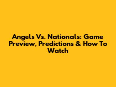 Angels Vs. Nationals: Game Preview, Predictions & How To Watch