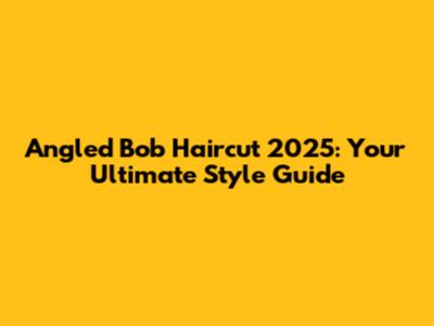Angled Bob Haircut 2025: Your Ultimate Style Guide