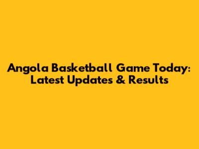 Angola Basketball Game Today: Latest Updates & Results