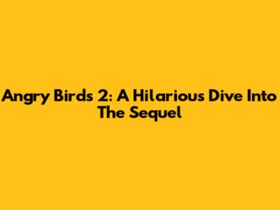 Angry Birds 2: A Hilarious Dive Into The Sequel