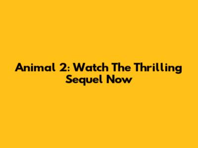 Animal 2: Watch The Thrilling Sequel Now