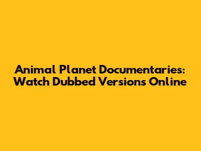 Animal Planet Documentaries: Watch Dubbed Versions Online
