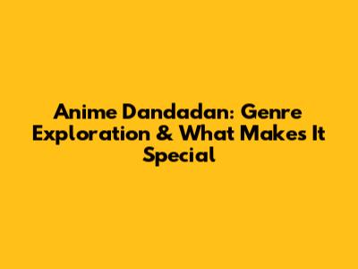 Anime Dandadan: Genre Exploration & What Makes It Special