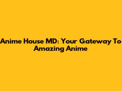 Anime House MD: Your Gateway To Amazing Anime