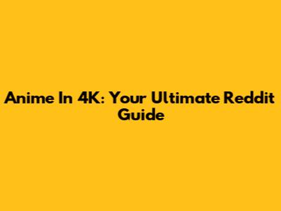 Anime In 4K: Your Ultimate Reddit Guide